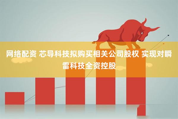 网络配资 芯导科技拟购买相关公司股权 实现对瞬雷科技全资控股