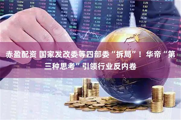 赤盈配资 国家发改委等四部委“拆局”！华帝“第三种思考”引领行业反内卷