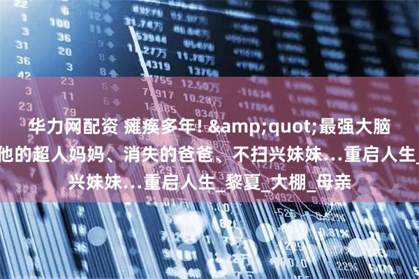 华力网配资 瘫痪多年! &quot;最强大脑&quot;和他的超人妈妈、消失的爸爸、不扫兴妹妹…重启人生_黎夏_大棚_母亲