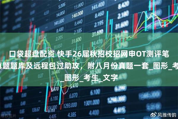 口袋超盘配资 快手26届秋招校招网申OT测评笔试行测真题题库及远程包过助攻，附八月份真题一套_图形_考生_文字