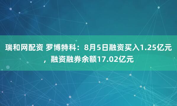 瑞和网配资 罗博特科：8月5日融资买入1.25亿元，融资融券余额17.02亿元