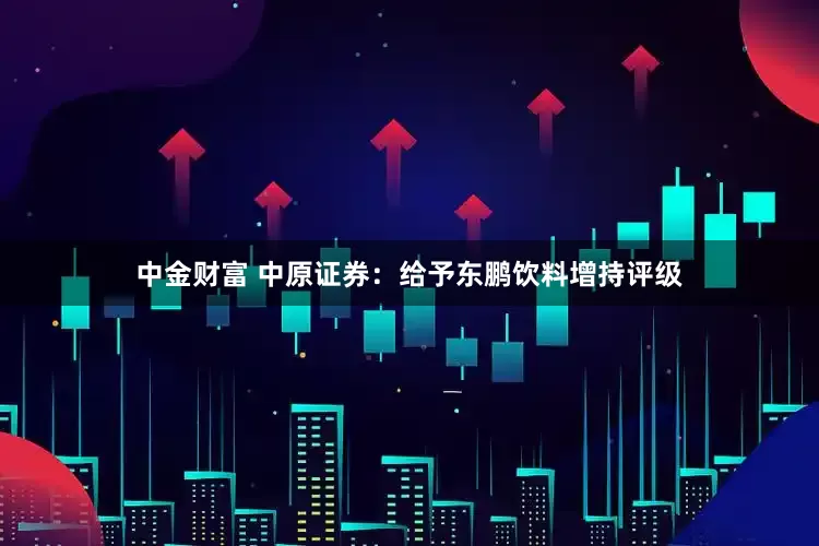 中金财富 中原证券：给予东鹏饮料增持评级