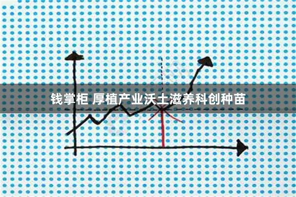 钱掌柜 厚植产业沃土滋养科创种苗