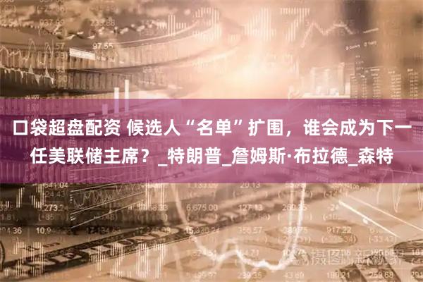 口袋超盘配资 候选人“名单”扩围，谁会成为下一任美联储主席？_特朗普_詹姆斯·布拉德_森特