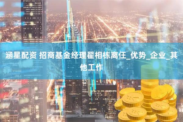 涵星配资 招商基金经理翟相栋离仼_优势_企业_其他工作