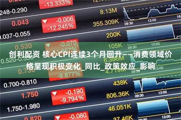 创利配资 核心CPI连续3个月回升——消费领域价格呈现积极变化_同比_政策效应_影响
