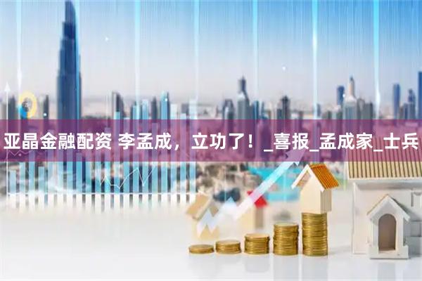 亚晶金融配资 李孟成，立功了！_喜报_孟成家_士兵