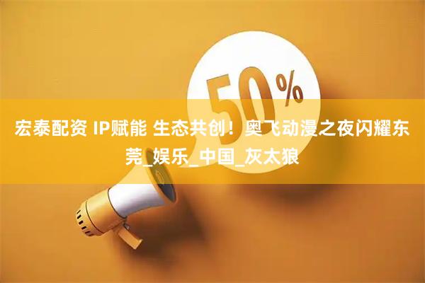 宏泰配资 IP赋能 生态共创！奥飞动漫之夜闪耀东莞_娱乐_中国_灰太狼