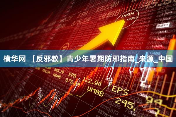 横华网 【反邪教】青少年暑期防邪指南_来源_中国