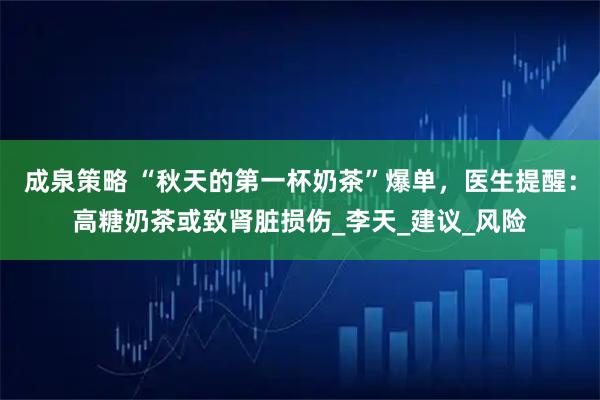 成泉策略 “秋天的第一杯奶茶”爆单，医生提醒：高糖奶茶或致肾脏损伤_李天_建议_风险