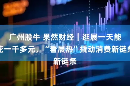 广州股牛 果然财经｜逛展一天能花一千多元，“看展热”撬动消费新链条