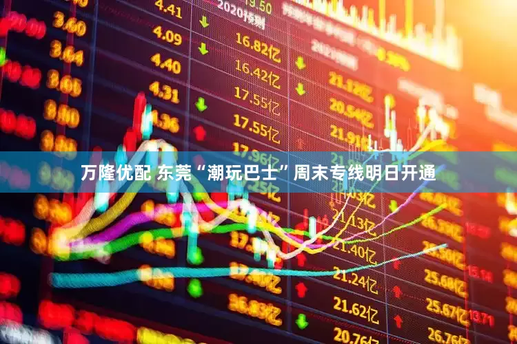 万隆优配 东莞“潮玩巴士”周末专线明日开通