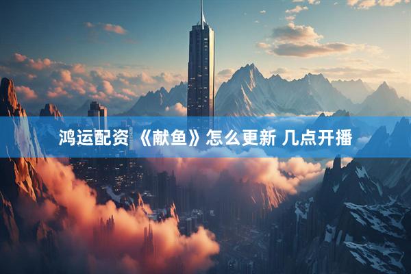 鸿运配资 《献鱼》怎么更新 几点开播