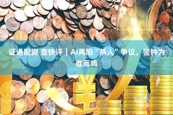 证通配资 壹快评︱AI再陷“杀人”争议，警钟为谁而鸣