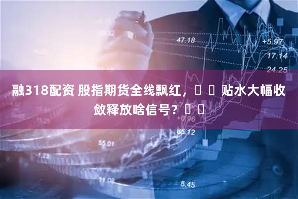 融318配资 股指期货全线飘红，​​贴水大幅收敛释放啥信号？​​