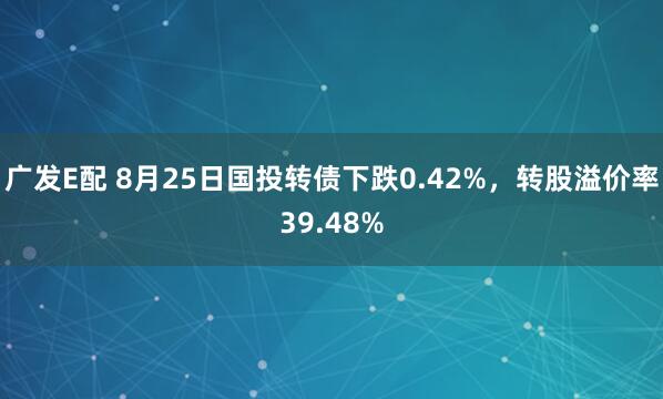广发E配 8月25日国投转债下跌0.42%，转股溢价率39.48%
