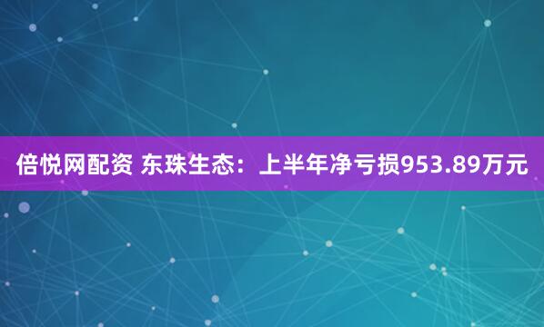 倍悦网配资 东珠生态：上半年净亏损953.89万元
