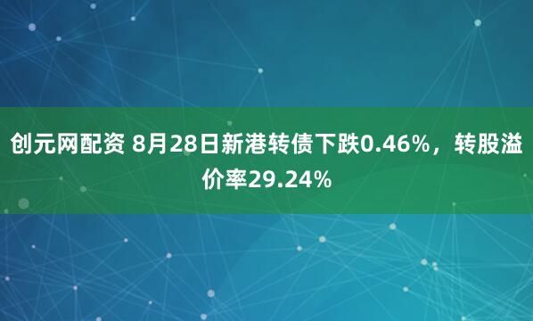 创元网配资 8月28日新港转债下跌0.46%，转股溢价率29.24%