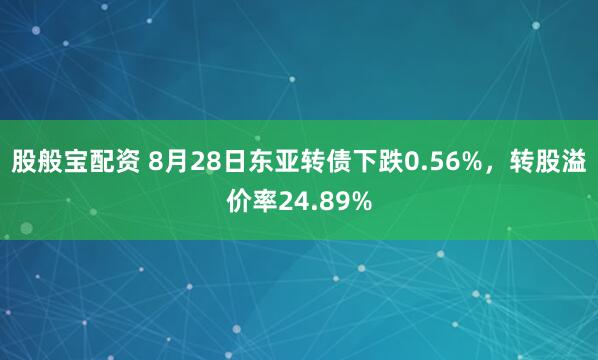 股般宝配资 8月28日东亚转债下跌0.56%，转股溢价率24.89%