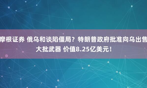 摩根证券 俄乌和谈陷僵局？特朗普政府批准向乌出售大批武器 价值8.25亿美元！
