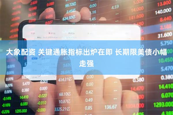 大象配资 关键通胀指标出炉在即 长期限美债小幅走强