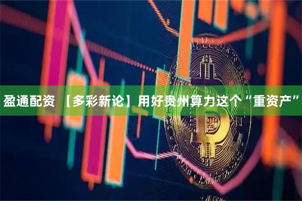盈通配资 【多彩新论】用好贵州算力这个“重资产”