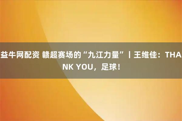 益牛网配资 赣超赛场的“九江力量”丨王维佳：THANK YOU，足球！