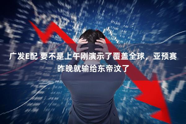 广发E配 要不是上午刚演示了覆盖全球，亚预赛昨晚就输给东帝汶了