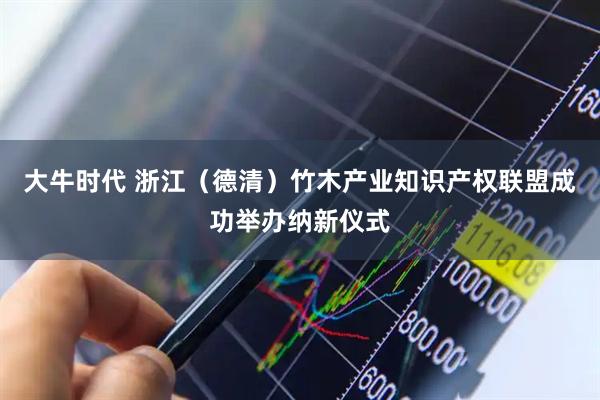 大牛时代 浙江（德清）竹木产业知识产权联盟成功举办纳新仪式