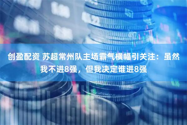 创盈配资 苏超常州队主场霸气横幅引关注：虽然我不进8强，但我决定谁进8强