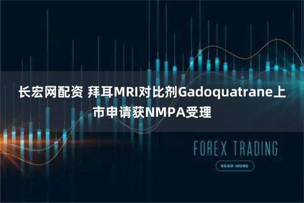长宏网配资 拜耳MRI对比剂Gadoquatrane上市申请获NMPA受理