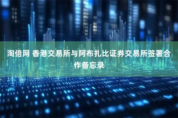淘倍网 香港交易所与阿布扎比证券交易所签署合作备忘录