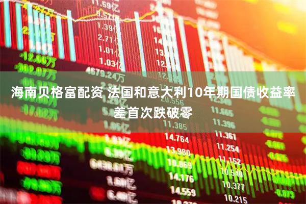 海南贝格富配资 法国和意大利10年期国债收益率差首次跌破零