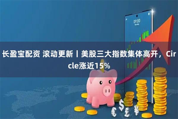 长盈宝配资 滚动更新丨美股三大指数集体高开，Circle涨近15%