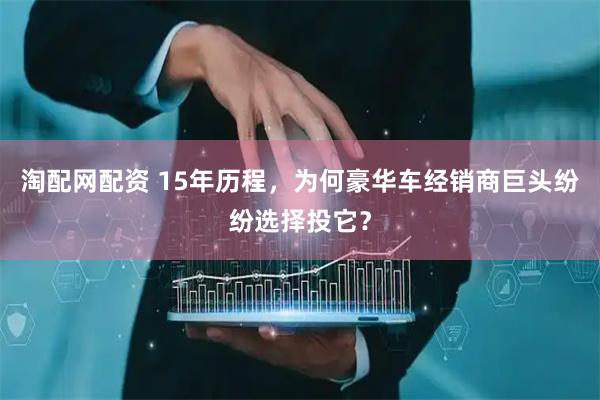 淘配网配资 15年历程，为何豪华车经销商巨头纷纷选择投它？