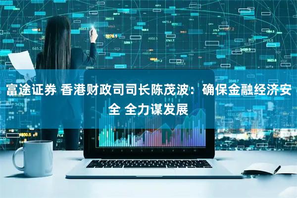富途证券 香港财政司司长陈茂波：确保金融经济安全 全力谋发展