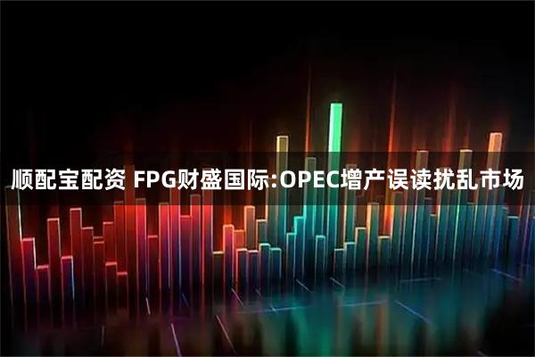 顺配宝配资 FPG财盛国际:OPEC增产误读扰乱市场