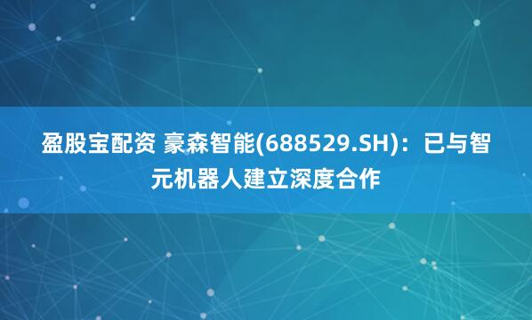 盈股宝配资 豪森智能(688529.SH):已与智元机器人建立深度合作