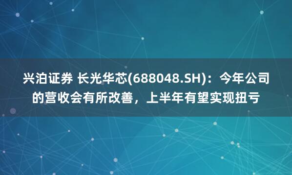 兴泊证券 长光华芯(688048.SH)：今年公司的营收会有所改善，上半年有望实现扭亏