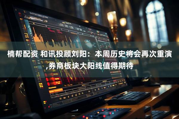 楠帮配资 和讯投顾刘阳：本周历史将会再次重演,券商板块大阳线值得期待