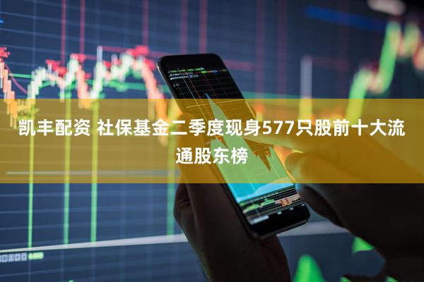 凯丰配资 社保基金二季度现身577只股前十大流通股东榜