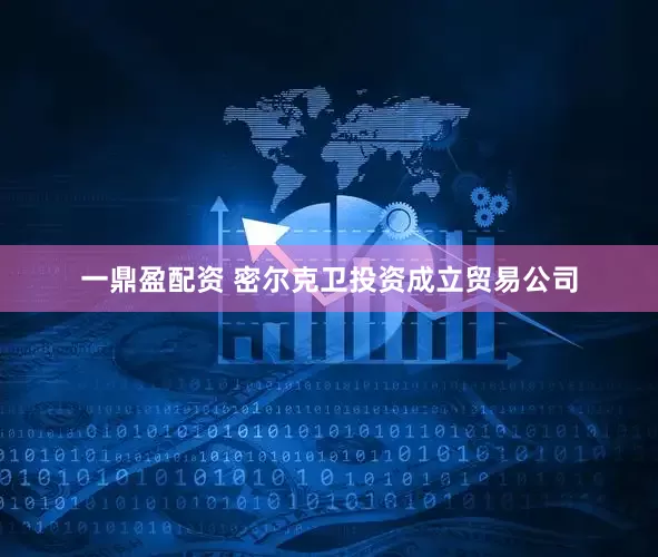 一鼎盈配资 密尔克卫投资成立贸易公司