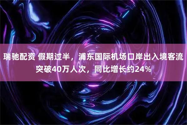 瑞驰配资 假期过半，浦东国际机场口岸出入境客流突破40万人次，同比增长约24%