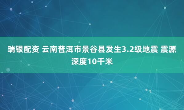 瑞银配资 云南普洱市景谷县发生3.2级地震 震源深度10千米