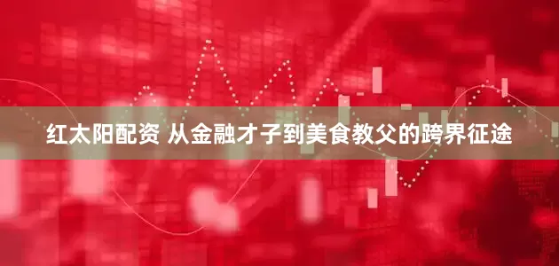 红太阳配资 从金融才子到美食教父的跨界征途