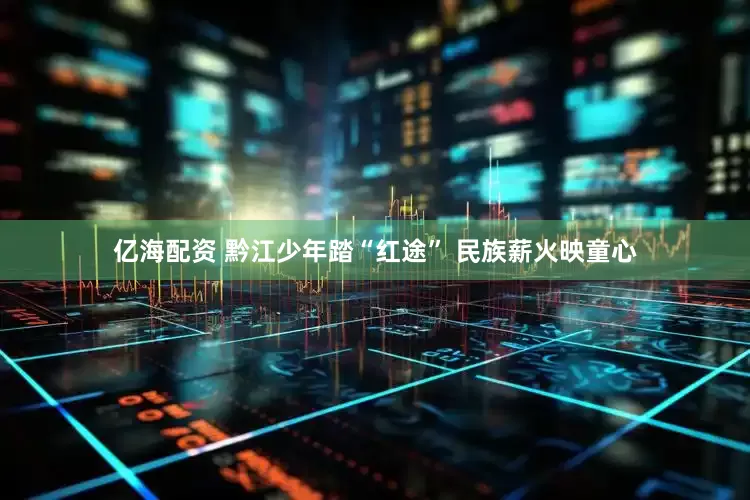 亿海配资 黔江少年踏“红途” 民族薪火映童心