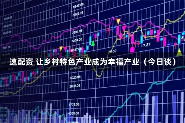 速配资 让乡村特色产业成为幸福产业（今日谈）