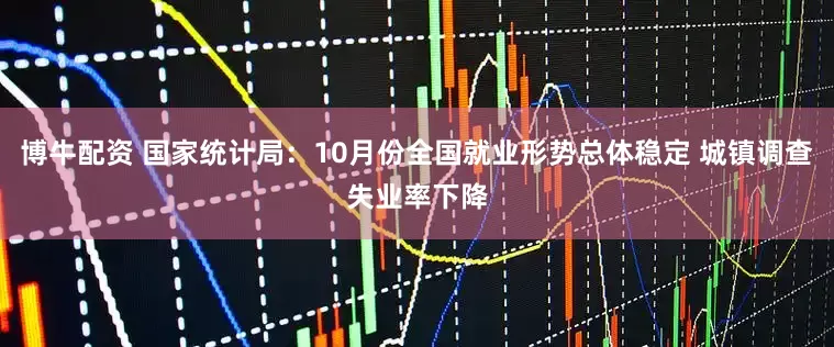 博牛配资 国家统计局：10月份全国就业形势总体稳定 城镇调查失业率下降