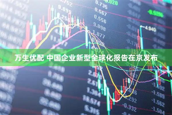 万生优配 中国企业新型全球化报告在京发布