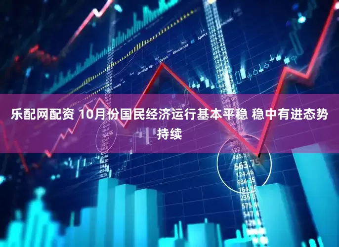 乐配网配资 10月份国民经济运行基本平稳 稳中有进态势持续